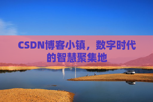CSDN博客小镇，数字时代的智慧聚集地